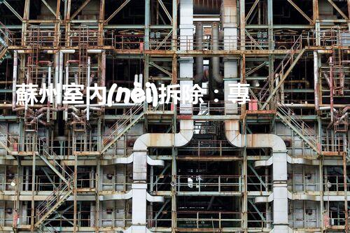蘇州室內(nèi)拆除：專業(yè)高效，安全環(huán)保一站式服務